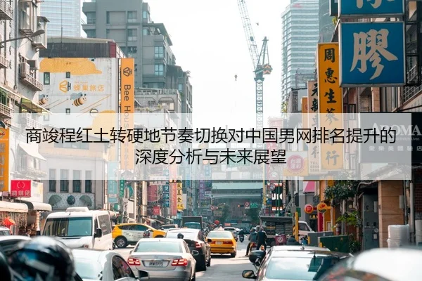 商竣程红土转硬地节奏切换对中国男网排名提升的深度分析与未来展望