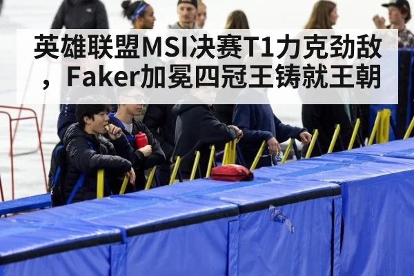 英雄联盟MSI决赛T1力克劲敌，Faker加冕四冠王铸就王朝